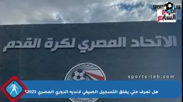 هل تعرف متى يغلق التسجيل الصيفي لأندية الدوري المصري 2025؟